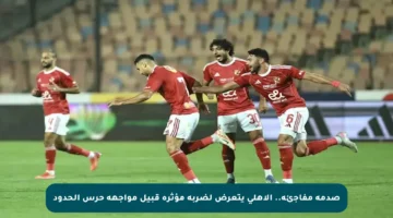 صدمة مفاجئة.. الأهلي يتعرض لضربة مؤثرة قبيل مواجهة حرس الحدود